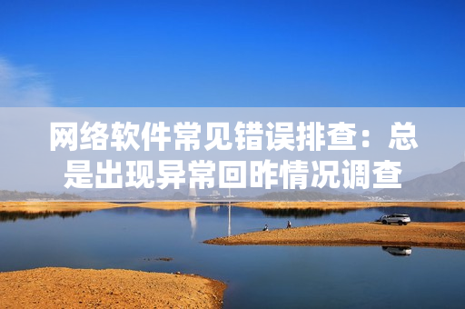 網(wǎng)絡(luò)軟件常見錯誤排查：總是出現(xiàn)異?；刈蚯闆r調(diào)查