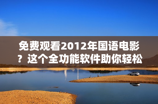 免費(fèi)觀看2012年國語電影？這個(gè)全功能軟件助你輕松實(shí)現(xiàn)！