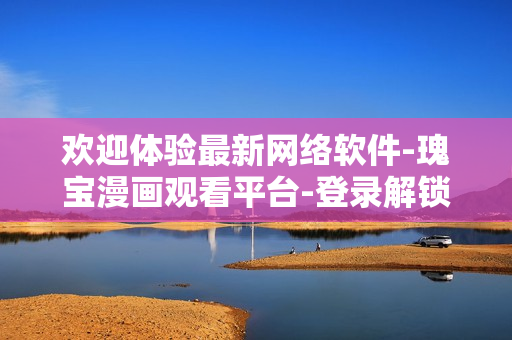 歡迎體驗最新網(wǎng)絡(luò)軟件-瑰寶漫畫觀看平臺-登錄解鎖全新世界