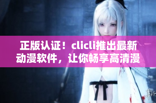 正版認(rèn)證！clicli推出最新動(dòng)漫軟件，讓你暢享高清漫畫(huà)與動(dòng)畫(huà)