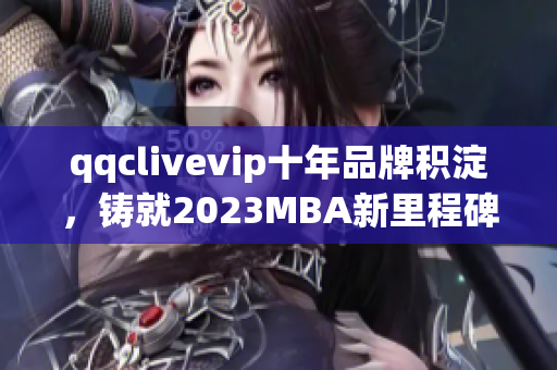 qqclivevip十年品牌積淀，鑄就2023MBA新里程碑