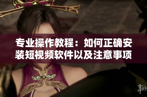 專業(yè)操作教程：如何正確安裝短視頻軟件以及注意事項(xiàng)