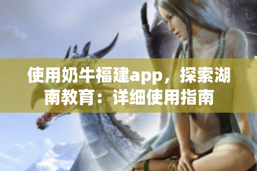 使用奶牛福建app，探索湖南教育：詳細使用指南
