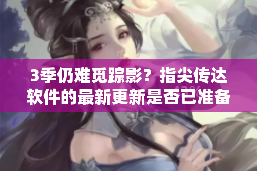 3季仍難覓蹤影？指尖傳達(dá)軟件的最新更新是否已準(zhǔn)備就緒？