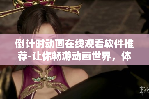 倒計(jì)時(shí)動畫在線觀看軟件推薦-讓你暢游動畫世界，體驗(yàn)最佳觀賞體驗(yàn)！