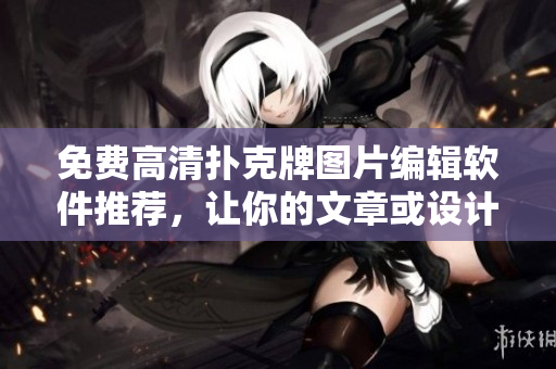 免費(fèi)高清撲克牌圖片編輯軟件推薦，讓你的文章或設(shè)計(jì)更具視覺沖擊力！