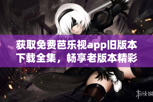 獲取免費芭樂視app舊版本下載全集，暢享老版本精彩內(nèi)容