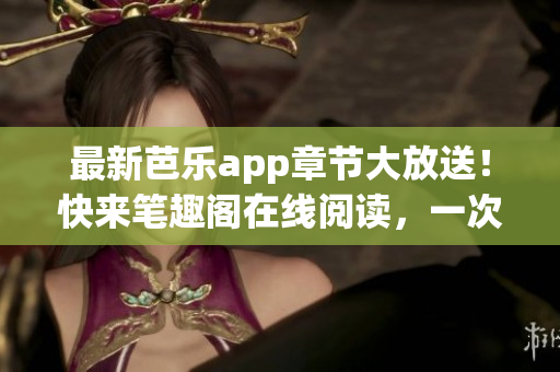 最新芭樂app章節(jié)大放送！快來筆趣閣在線閱讀，一次滿足你的網(wǎng)絡(luò)小說癮！