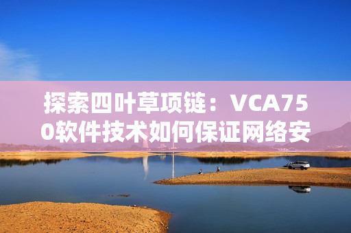 探索四葉草項鏈：VCA750軟件技術如何保證網絡安全？