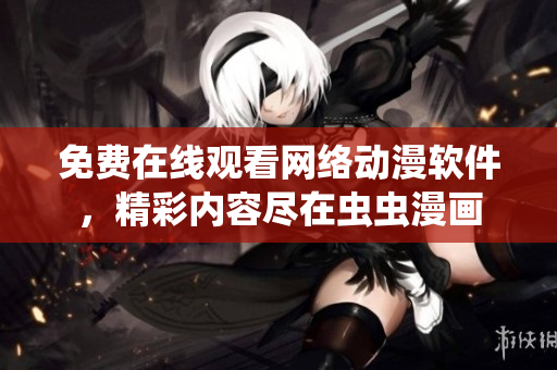 免費(fèi)在線觀看網(wǎng)絡(luò)動(dòng)漫軟件，精彩內(nèi)容盡在蟲蟲漫畫