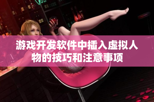 游戲開發(fā)軟件中插入虛擬人物的技巧和注意事項(xiàng)
