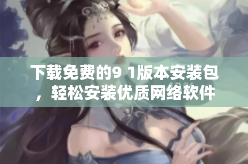 下載免費的9 1版本安裝包，輕松安裝優(yōu)質(zhì)網(wǎng)絡軟件