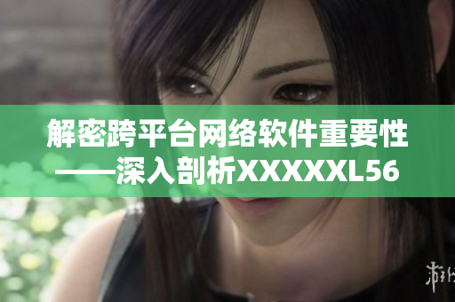 解密跨平臺網(wǎng)絡軟件重要性——深入剖析XXXXXL56endian的性能