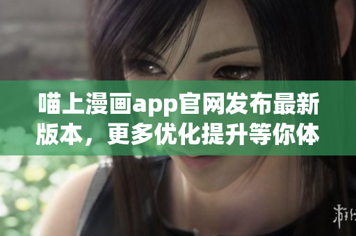 喵上漫畫app官網(wǎng)發(fā)布最新版本，更多優(yōu)化提升等你體驗