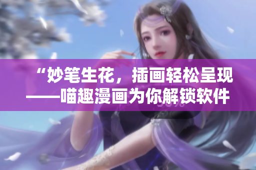 “妙筆生花，插畫輕松呈現(xiàn)——喵趣漫畫為你解鎖軟件創(chuàng)作新玩法”