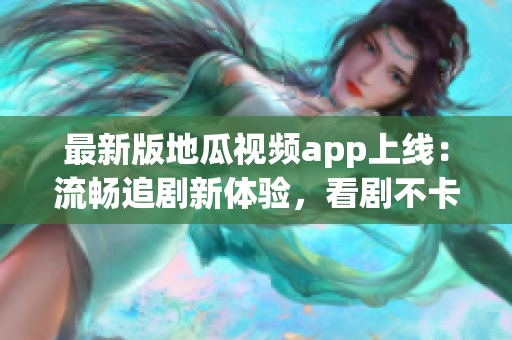 最新版地瓜視頻app上線：流暢追劇新體驗，看劇不卡不斷更！