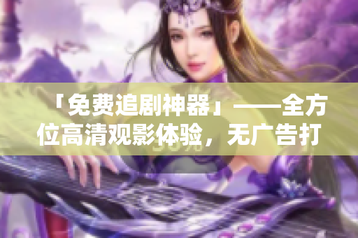 「免費追劇神器」——全方位高清觀影體驗，無廣告打擾