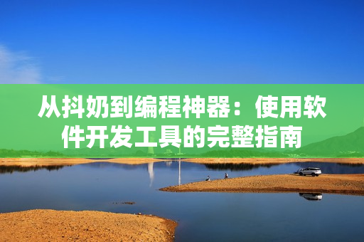 從抖奶到編程神器：使用軟件開(kāi)發(fā)工具的完整指南