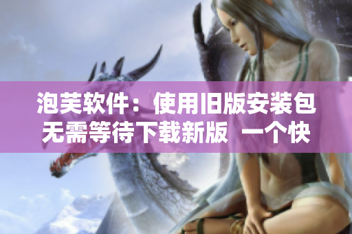 泡芙軟件：使用舊版安裝包無需等待下載新版  一個快速啟動的教程