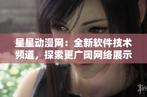 星星動(dòng)漫網(wǎng)：全新軟件技術(shù)頻道，探索更廣闊網(wǎng)絡(luò)展示領(lǐng)域