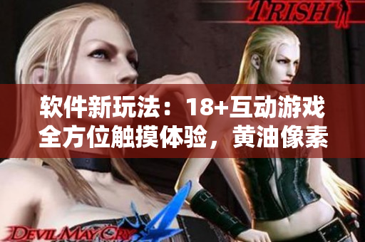軟件新玩法：18+互動游戲全方位觸摸體驗，黃油像素打造更精準操作！