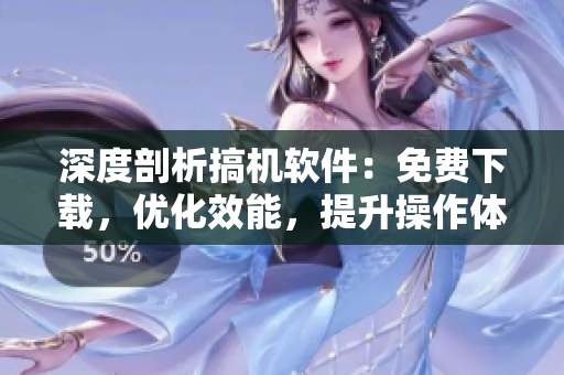 深度剖析搞機(jī)軟件：免費(fèi)下載，優(yōu)化效能，提升操作體驗(yàn)！