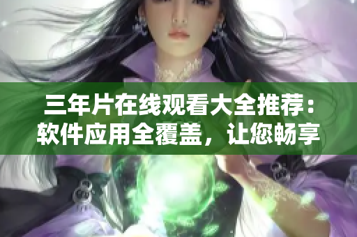 三年片在線觀看大全推薦：軟件應(yīng)用全覆蓋，讓您暢享頂級影視體驗(yàn)
