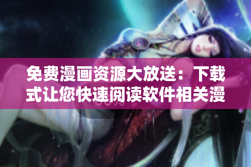免費漫畫資源大放送：下載式讓您快速閱讀軟件相關漫畫！