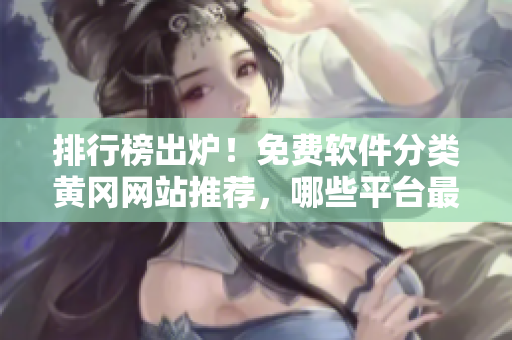 排行榜出爐！免費(fèi)軟件分類黃岡網(wǎng)站推薦，哪些平臺(tái)最受歡迎？