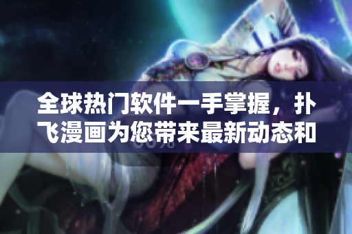 全球熱門軟件一手掌握，撲飛漫畫為您帶來最新動態(tài)和使用技巧!
