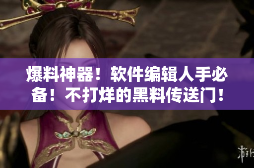 爆料神器！軟件編輯人手必備！不打烊的黑料傳送門！