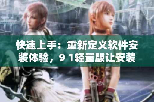 快速上手：重新定義軟件安裝體驗(yàn)，9 1輕量版讓安裝變得更加簡(jiǎn)單