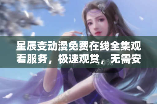 星辰變動(dòng)漫免費(fèi)在線全集觀看服務(wù)，極速觀賞，無(wú)需安裝軟件