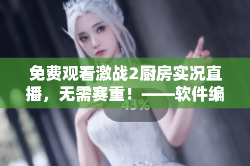 免費觀看激戰(zhàn)2廚房實況直播，無需賽重！——軟件編輯必看的直播教程！