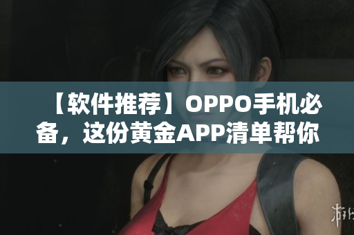 【軟件推薦】OPPO手機(jī)必備，這份黃金APP清單幫你輕松裝機(jī)！