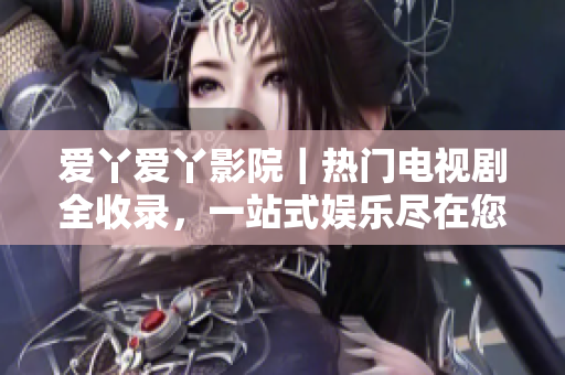 愛丫愛丫影院｜熱門電視劇全收錄，一站式娛樂盡在您的屏幕