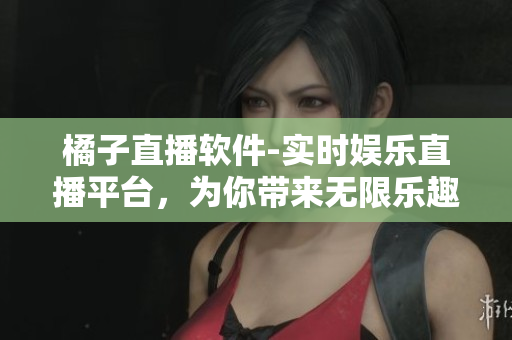 橘子直播軟件-實(shí)時(shí)娛樂(lè)直播平臺(tái)，為你帶來(lái)無(wú)限樂(lè)趣