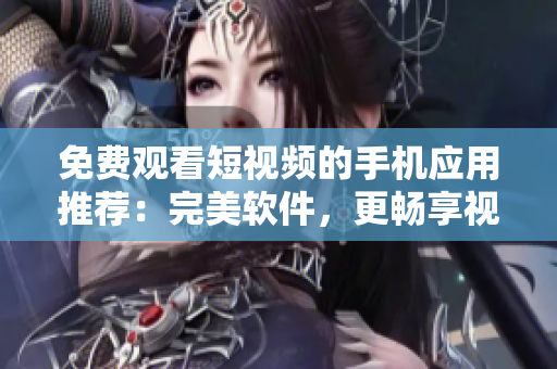 免費(fèi)觀看短視頻的手機(jī)應(yīng)用推薦：完美軟件，更暢享視覺盛宴！