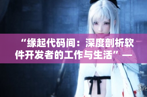 “緣起代碼間：深度剖析軟件開(kāi)發(fā)者的工作與生活”——軟件行業(yè)相關(guān)閱讀推薦