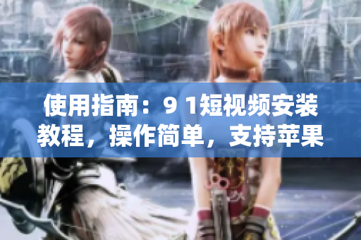 使用指南：9 1短視頻安裝教程，操作簡(jiǎn)單，支持蘋果手機(jī)系統(tǒng)