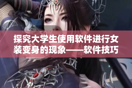 探究大學(xué)生使用軟件進(jìn)行女裝變身的現(xiàn)象——軟件技巧分享與潛在心理分析
