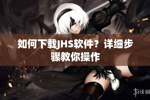 如何下載JHS軟件？詳細(xì)步驟教你操作