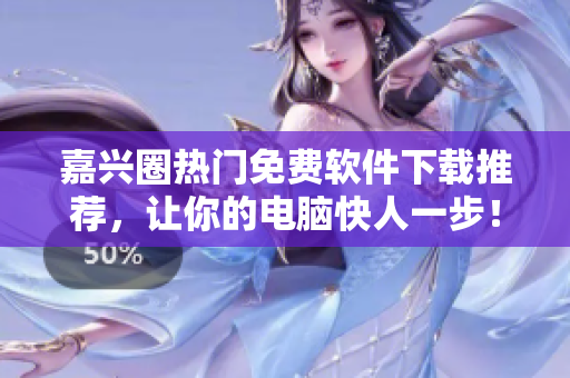 嘉興圈熱門免費(fèi)軟件下載推薦，讓你的電腦快人一步！