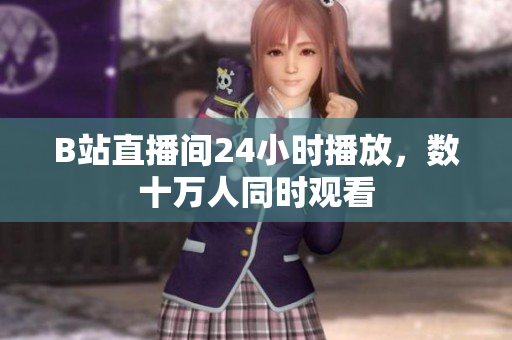 B站直播間24小時(shí)播放，數(shù)十萬(wàn)人同時(shí)觀看