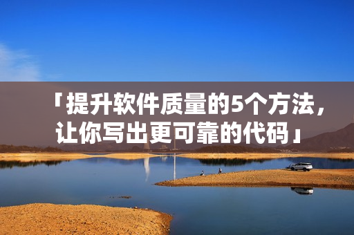 「提升軟件質(zhì)量的5個(gè)方法，讓你寫出更可靠的代碼」