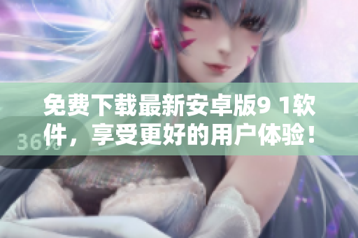 免費下載最新安卓版9 1軟件，享受更好的用戶體驗！