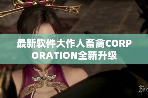 最新軟件大作人畜禽CORPORATION全新升級(jí)
