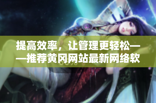 提高效率，讓管理更輕松——推薦黃岡網(wǎng)站最新網(wǎng)絡(luò)軟件！