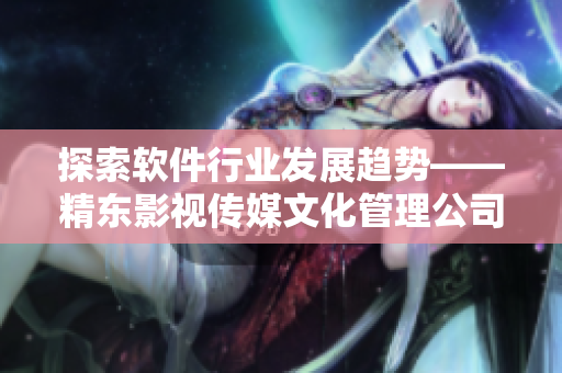 探索軟件行業(yè)發(fā)展趨勢——精東影視傳媒文化管理公司的經(jīng)驗分享