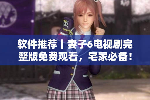 軟件推薦丨妻子6電視劇完整版免費(fèi)觀看，宅家必備！